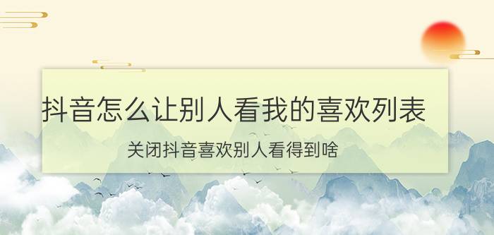 抖音怎么让别人看我的喜欢列表 关闭抖音喜欢别人看得到啥？